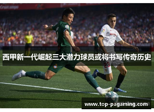 西甲新一代崛起三大潜力球员或将书写传奇历史