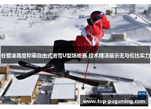 谷爱凌再度称霸自由式滑雪U型场地赛 技术精湛展示无与伦比实力