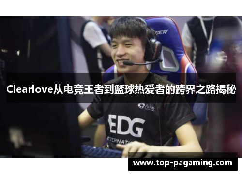Clearlove从电竞王者到篮球热爱者的跨界之路揭秘