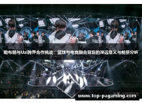 勒布朗与Uzi跨界合作挑战：篮球与电竞融合背后的深远意义与前景分析