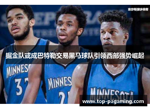 掘金队或成巴特勒交易黑马球队引领西部强势崛起