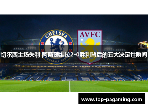 切尔西主场失利 阿斯顿维拉2-0胜利背后的五大决定性瞬间