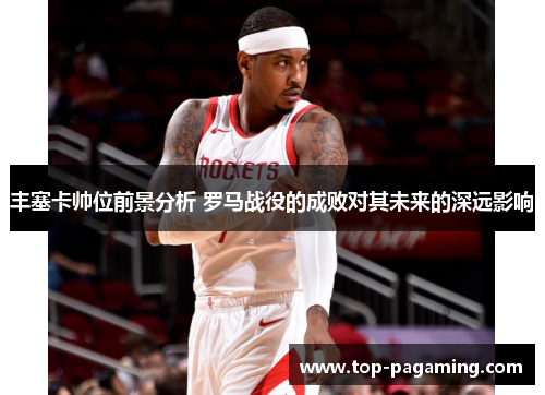 丰塞卡帅位前景分析 罗马战役的成败对其未来的深远影响