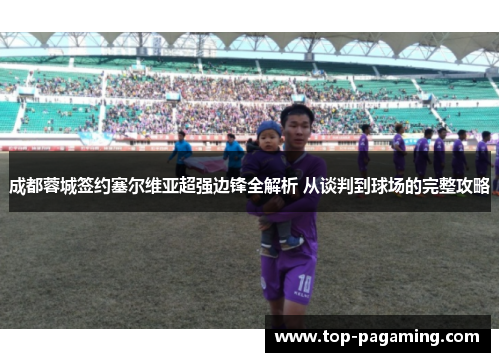 成都蓉城签约塞尔维亚超强边锋全解析 从谈判到球场的完整攻略