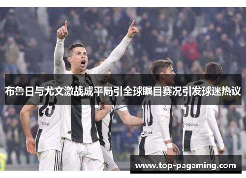 布鲁日与尤文激战成平局引全球瞩目赛况引发球迷热议
