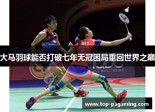 大马羽球能否打破七年无冠困局重回世界之巅