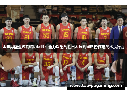中国男篮亚预赛精彩回顾：全力以赴战胜日本展现团队协作与战术执行力