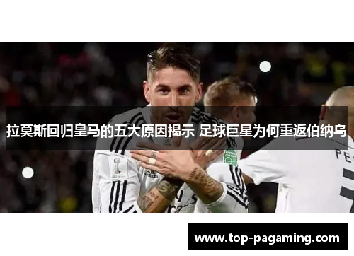 拉莫斯回归皇马的五大原因揭示 足球巨星为何重返伯纳乌