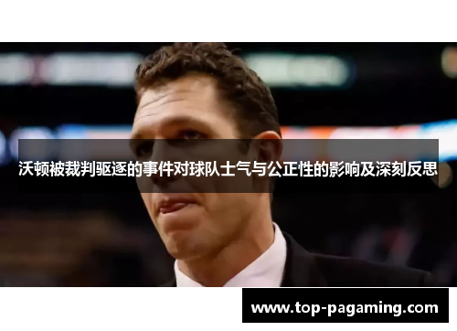 沃顿被裁判驱逐的事件对球队士气与公正性的影响及深刻反思