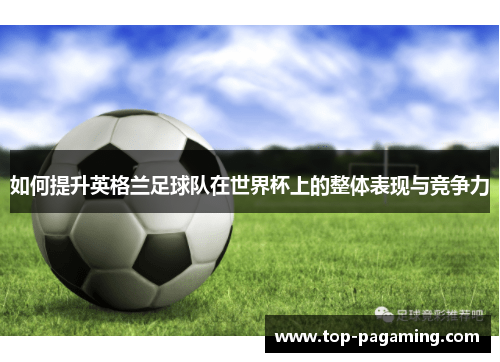 如何提升英格兰足球队在世界杯上的整体表现与竞争力