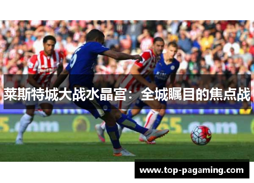 莱斯特城大战水晶宫：全城瞩目的焦点战