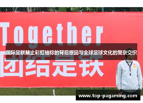 国际足联禁止彩虹袖标的背后原因与全球足球文化的复杂交织