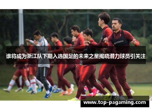 谁将成为浙江队下期入选国足的未来之星揭晓潜力球员引关注