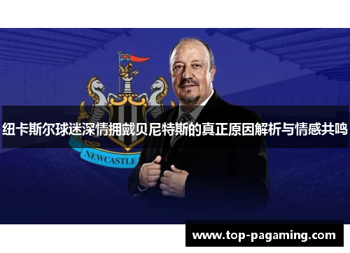 纽卡斯尔球迷深情拥戴贝尼特斯的真正原因解析与情感共鸣