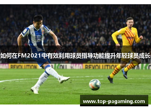 如何在FM2021中有效利用球员指导功能提升年轻球员成长