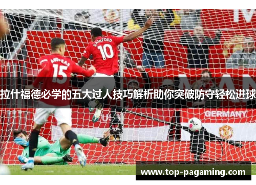 拉什福德必学的五大过人技巧解析助你突破防守轻松进球