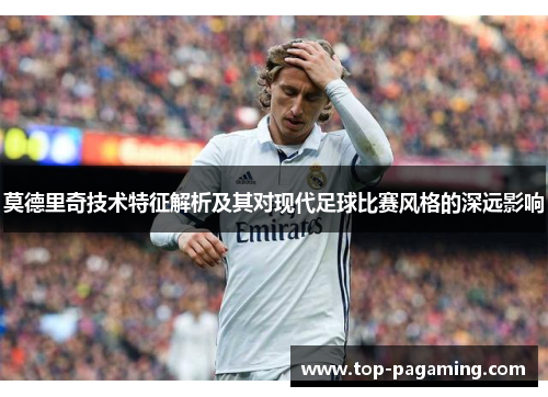 莫德里奇技术特征解析及其对现代足球比赛风格的深远影响