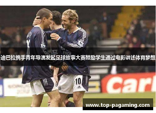 迪巴拉携手青年导演发起足球故事大赛鼓励学生通过电影讲述体育梦想
