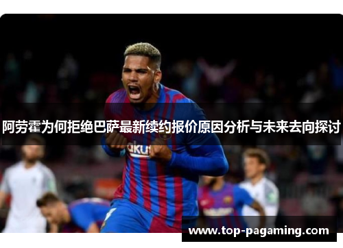 阿劳霍为何拒绝巴萨最新续约报价原因分析与未来去向探讨