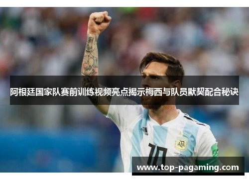 阿根廷国家队赛前训练视频亮点揭示梅西与队员默契配合秘诀