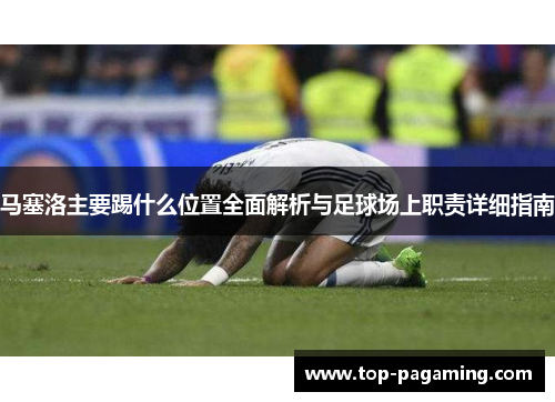 马塞洛主要踢什么位置全面解析与足球场上职责详细指南 马塞洛主要踢什么位置全面解析与足球场上职责详细指南