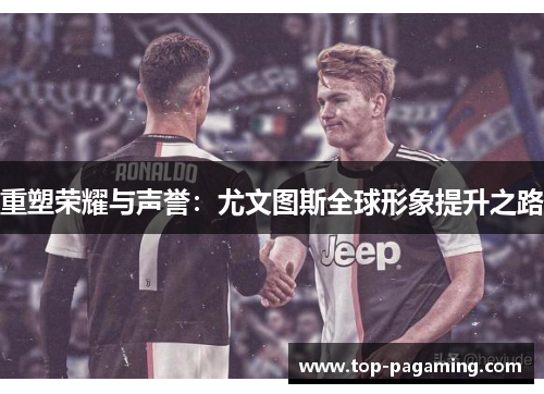 重塑荣耀与声誉:尤文图斯全球形象提升之路 重塑荣耀与声誉:尤文图斯全球形象提升之路