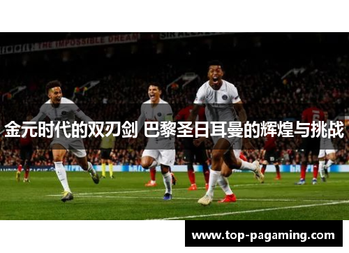 金元时代的双刃剑 巴黎圣日耳曼的辉煌与挑战 金元时代的双刃剑 巴黎圣日耳曼的辉煌与挑战