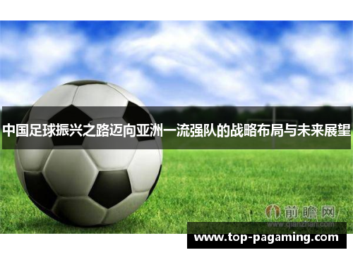 中国足球振兴之路迈向亚洲一流强队的战略布局与未来展望 中国足球振兴之路迈向亚洲一流强队的战略布局与未来展望