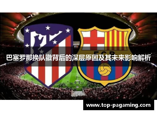 巴塞罗那换队徽背后的深层原因及其未来影响解析