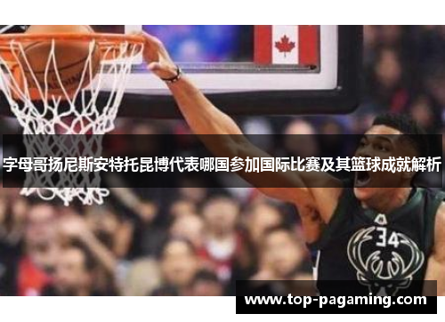 字母哥扬尼斯安特托昆博代表哪国参加国际比赛及其篮球成就解析 字母哥扬尼斯安特托昆博代表哪国参加国际比赛及其篮球成就解析