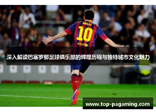 深入解读巴塞罗那足球俱乐部的辉煌历程与独特城市文化魅力 深入解读巴塞罗那足球俱乐部的辉煌历程与独特城市文化魅力