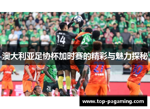 澳大利亚足协杯加时赛的精彩与魅力探秘 澳大利亚足协杯加时赛的精彩与魅力探秘