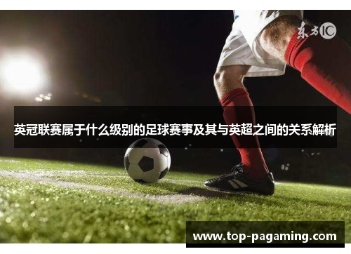 英冠联赛属于什么级别的足球赛事及其与英超之间的关系解析 英冠联赛属于什么级别的足球赛事及其与英超之间的关系解析