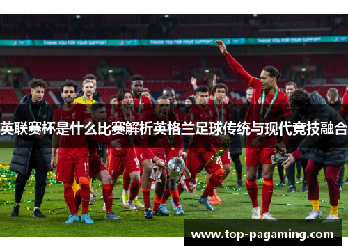 英联赛杯是什么比赛解析英格兰足球传统与现代竞技融合 英联赛杯是什么比赛解析英格兰足球传统与现代竞技融合