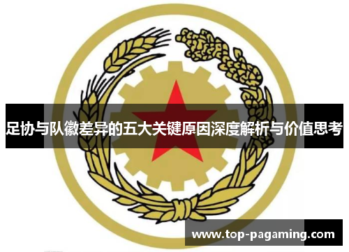 足协与队徽差异的五大关键原因深度解析与价值思考 足协与队徽差异的五大关键原因深度解析与价值思考