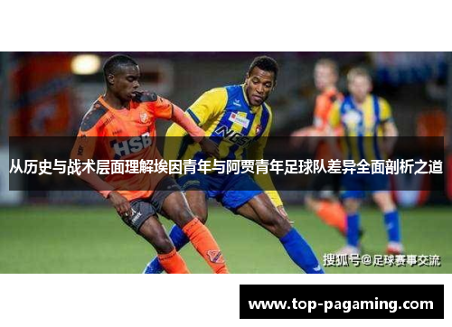 从历史与战术层面理解埃因青年与阿贾青年足球队差异全面剖析之道