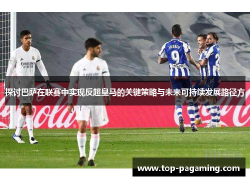 探讨巴萨在联赛中实现反超皇马的关键策略与未来可持续发展路径方