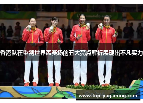 香港队在重剑世界盃赛场的五大亮点解析展现出不凡实力