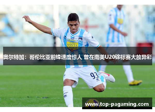 奥尔特加：哥伦比亚前锋速度惊人 曾在南美U20锦标赛大放异彩