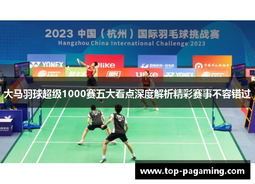 大马羽球超级1000赛五大看点深度解析精彩赛事不容错过 大马羽球超级1000赛五大看点深度解析精彩赛事不容错过