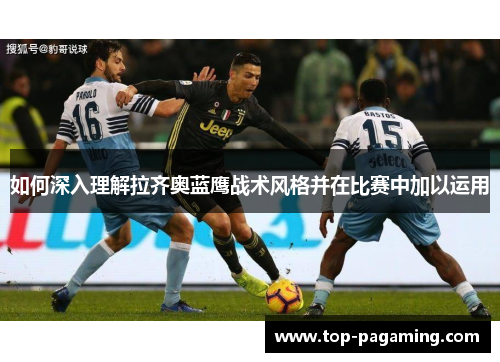 如何深入理解拉齐奥蓝鹰战术风格并在比赛中加以运用