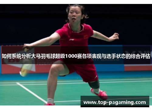 如何系统分析大马羽毛球超级1000赛各项表现与选手状态的综合评估