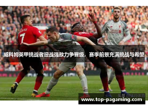 威科姆英甲挑战者迎战强敌力争晋级,赛季前景充满挑战与希望 威科姆英甲挑战者迎战强敌力争晋级,赛季前景充满挑战与希望