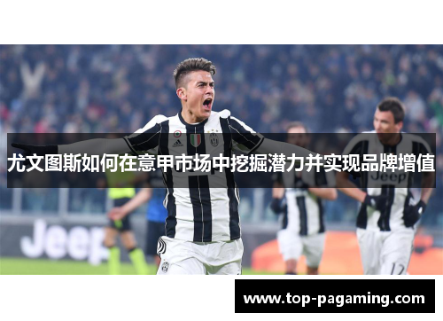 尤文图斯如何在意甲市场中挖掘潜力并实现品牌增值