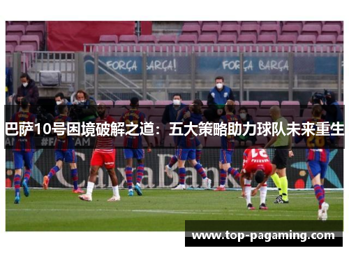 巴萨10号困境破解之道:五大策略助力球队未来重生 巴萨10号困境破解之道:五大策略助力球队未来重生