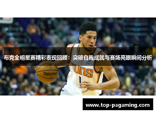 布克全明星赛精彩表现回顾：突破自我成就与赛场亮眼瞬间分析