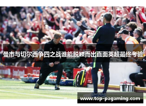 曼市与切尔西争四之战谁能脱颖而出直面英超最终考验 曼市与切尔西争四之战谁能脱颖而出直面英超最终考验