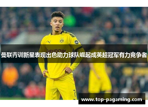 曼联青训新星表现出色助力球队崛起成英超冠军有力竞争者