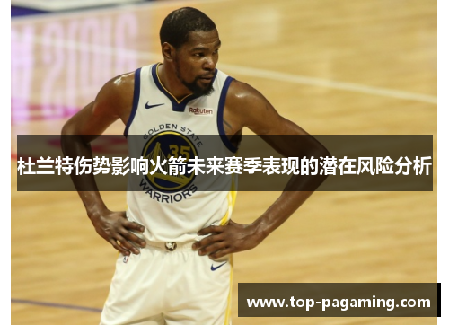 杜兰特伤势影响火箭未来赛季表现的潜在风险分析