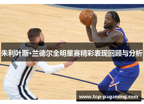 朱利叶斯·兰德尔全明星赛精彩表现回顾与分析